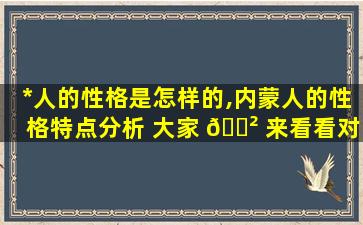 *
人的性格是怎样的,内蒙人的性格特点分析 大家 🌲 来看看对不对(转载)